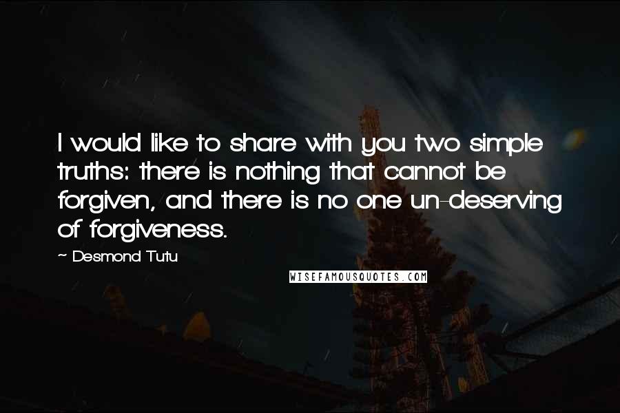 Desmond Tutu Quotes: I would like to share with you two simple truths: there is nothing that cannot be forgiven, and there is no one un-deserving of forgiveness.