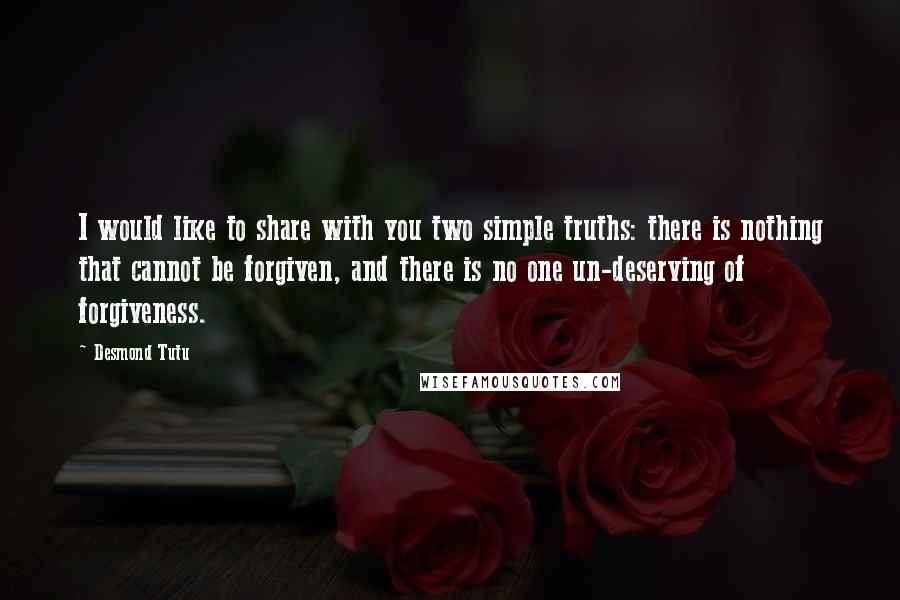 Desmond Tutu Quotes: I would like to share with you two simple truths: there is nothing that cannot be forgiven, and there is no one un-deserving of forgiveness.