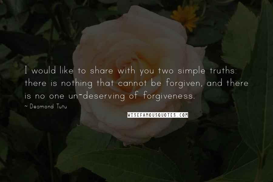 Desmond Tutu Quotes: I would like to share with you two simple truths: there is nothing that cannot be forgiven, and there is no one un-deserving of forgiveness.