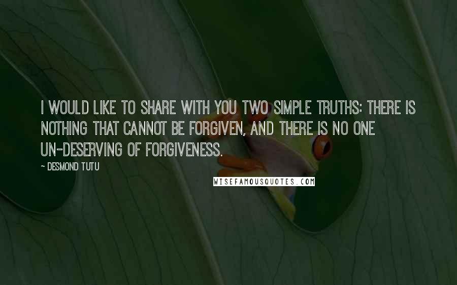 Desmond Tutu Quotes: I would like to share with you two simple truths: there is nothing that cannot be forgiven, and there is no one un-deserving of forgiveness.