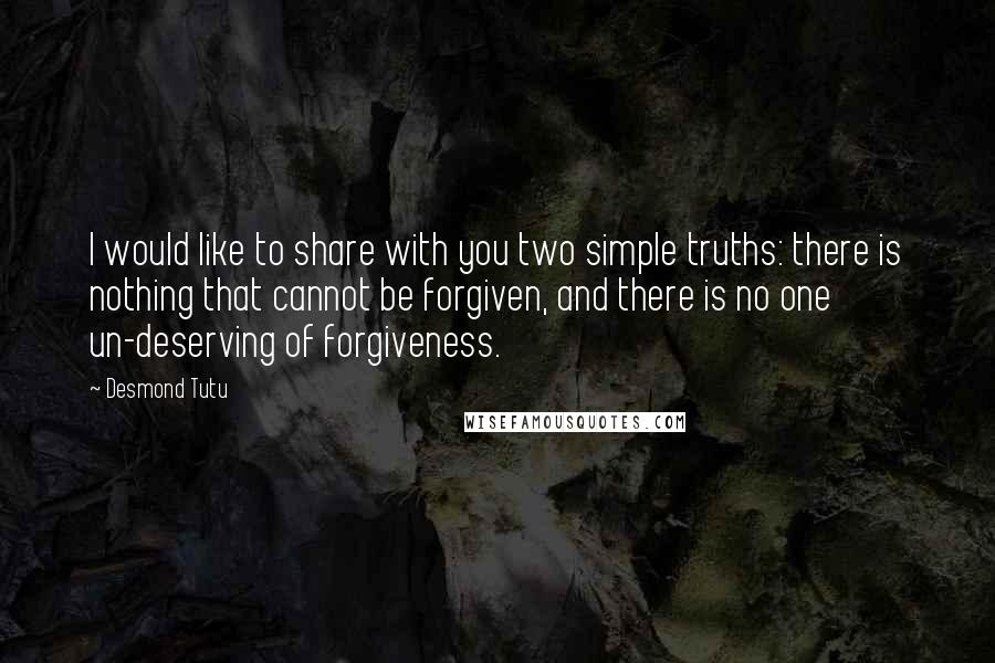 Desmond Tutu Quotes: I would like to share with you two simple truths: there is nothing that cannot be forgiven, and there is no one un-deserving of forgiveness.