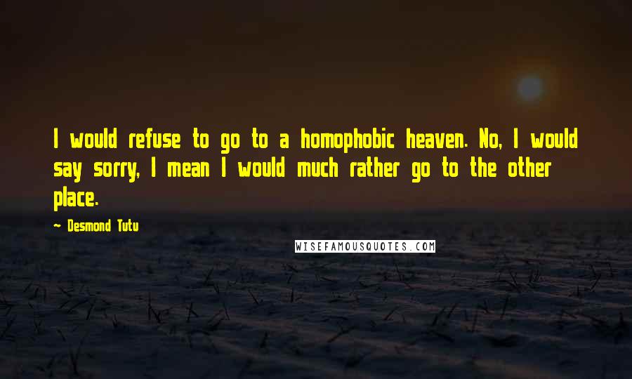 Desmond Tutu Quotes: I would refuse to go to a homophobic heaven. No, I would say sorry, I mean I would much rather go to the other place.