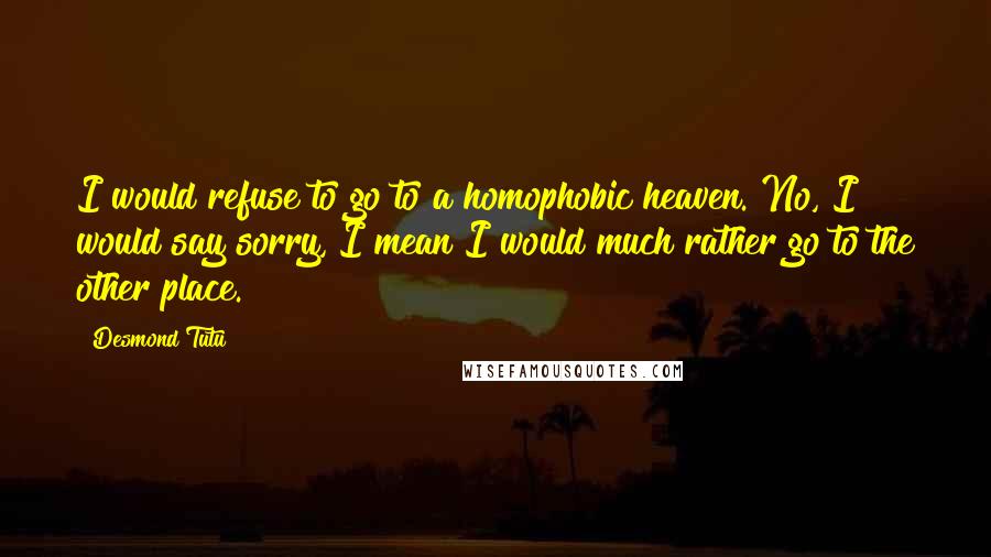 Desmond Tutu Quotes: I would refuse to go to a homophobic heaven. No, I would say sorry, I mean I would much rather go to the other place.