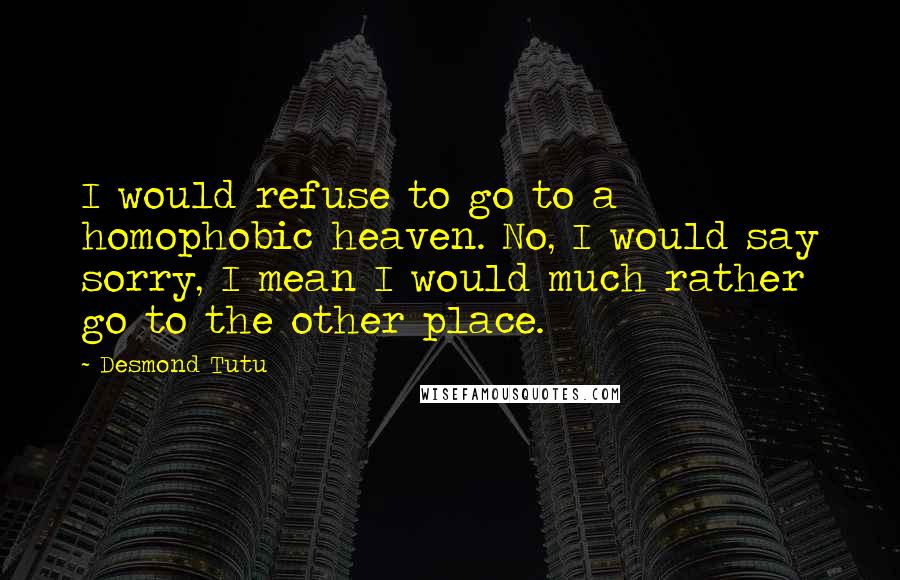 Desmond Tutu Quotes: I would refuse to go to a homophobic heaven. No, I would say sorry, I mean I would much rather go to the other place.