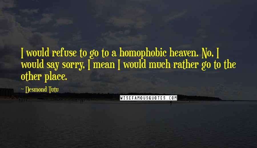 Desmond Tutu Quotes: I would refuse to go to a homophobic heaven. No, I would say sorry, I mean I would much rather go to the other place.