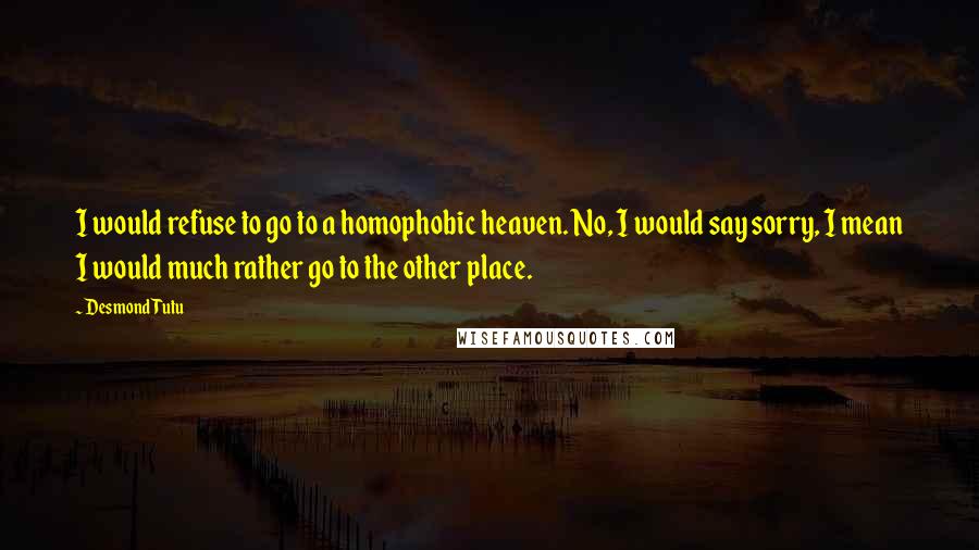 Desmond Tutu Quotes: I would refuse to go to a homophobic heaven. No, I would say sorry, I mean I would much rather go to the other place.