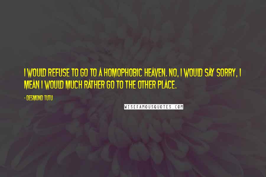 Desmond Tutu Quotes: I would refuse to go to a homophobic heaven. No, I would say sorry, I mean I would much rather go to the other place.