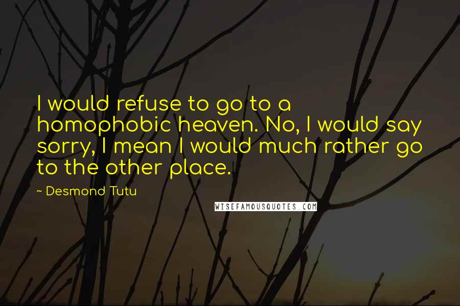 Desmond Tutu Quotes: I would refuse to go to a homophobic heaven. No, I would say sorry, I mean I would much rather go to the other place.