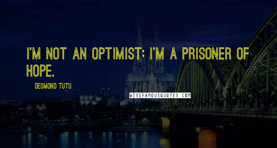 Desmond Tutu Quotes: I'm not an optimist; I'm a prisoner of hope.