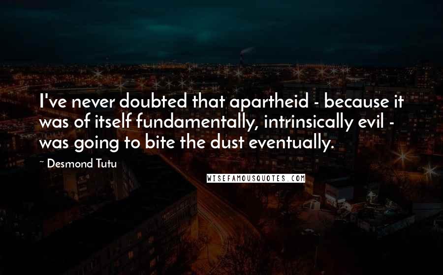 Desmond Tutu Quotes: I've never doubted that apartheid - because it was of itself fundamentally, intrinsically evil - was going to bite the dust eventually.