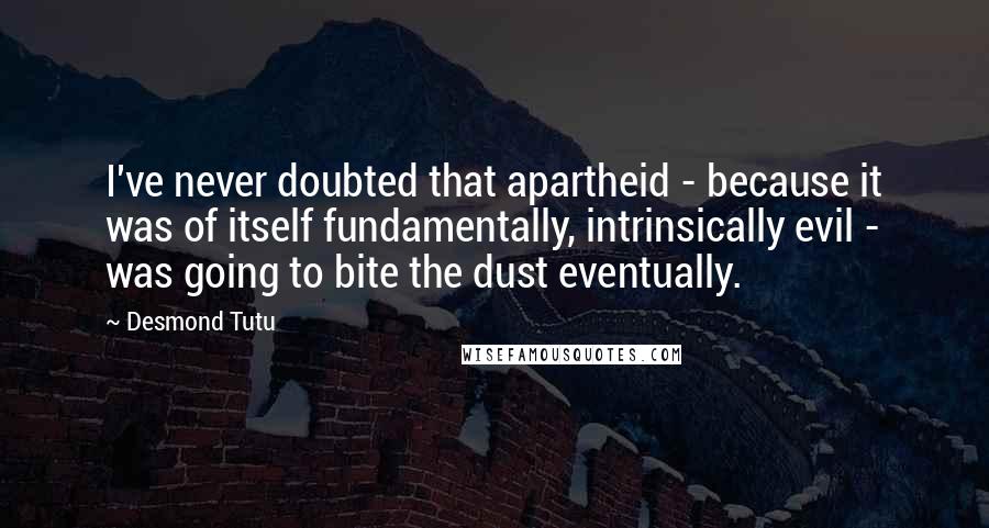 Desmond Tutu Quotes: I've never doubted that apartheid - because it was of itself fundamentally, intrinsically evil - was going to bite the dust eventually.