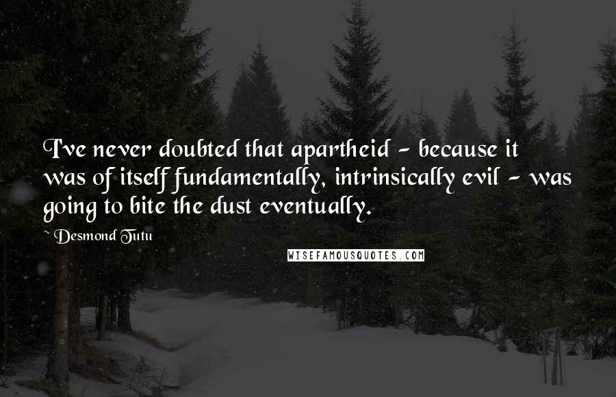 Desmond Tutu Quotes: I've never doubted that apartheid - because it was of itself fundamentally, intrinsically evil - was going to bite the dust eventually.