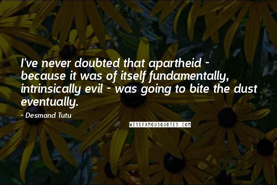 Desmond Tutu Quotes: I've never doubted that apartheid - because it was of itself fundamentally, intrinsically evil - was going to bite the dust eventually.