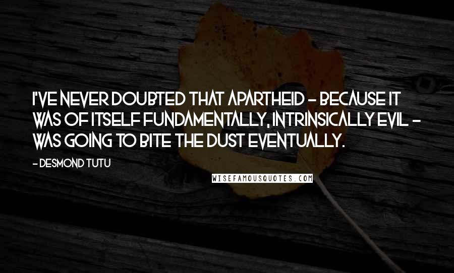 Desmond Tutu Quotes: I've never doubted that apartheid - because it was of itself fundamentally, intrinsically evil - was going to bite the dust eventually.
