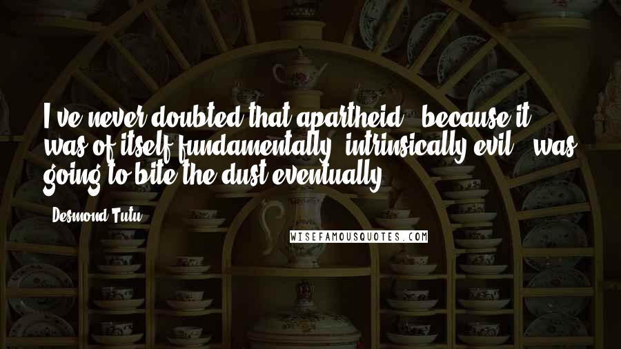 Desmond Tutu Quotes: I've never doubted that apartheid - because it was of itself fundamentally, intrinsically evil - was going to bite the dust eventually.