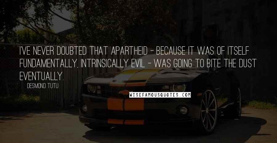 Desmond Tutu Quotes: I've never doubted that apartheid - because it was of itself fundamentally, intrinsically evil - was going to bite the dust eventually.