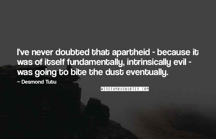 Desmond Tutu Quotes: I've never doubted that apartheid - because it was of itself fundamentally, intrinsically evil - was going to bite the dust eventually.