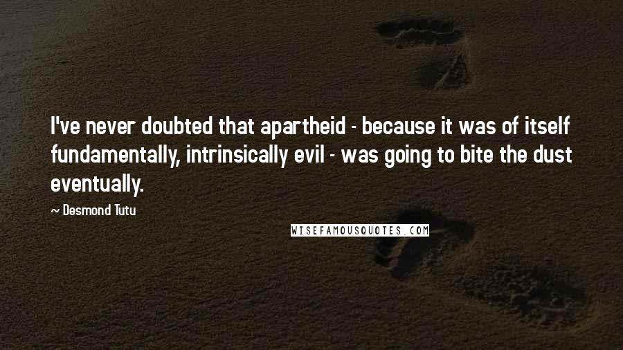 Desmond Tutu Quotes: I've never doubted that apartheid - because it was of itself fundamentally, intrinsically evil - was going to bite the dust eventually.