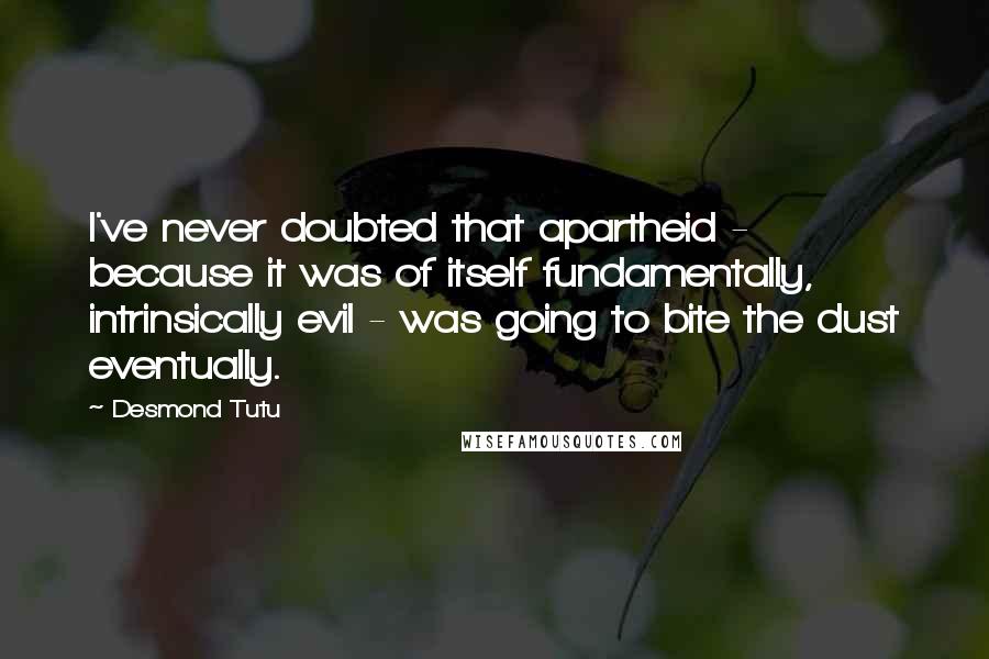 Desmond Tutu Quotes: I've never doubted that apartheid - because it was of itself fundamentally, intrinsically evil - was going to bite the dust eventually.