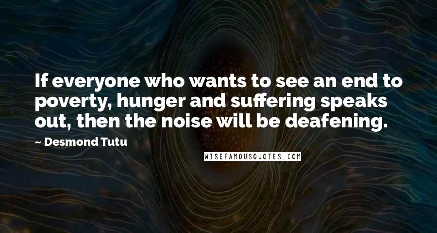 Desmond Tutu Quotes: If everyone who wants to see an end to poverty, hunger and suffering speaks out, then the noise will be deafening.