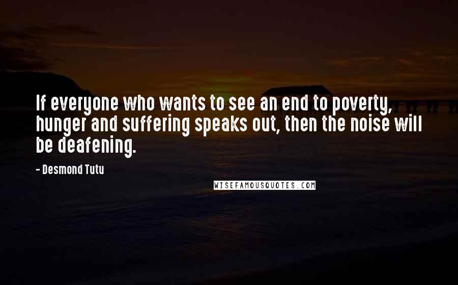 Desmond Tutu Quotes: If everyone who wants to see an end to poverty, hunger and suffering speaks out, then the noise will be deafening.