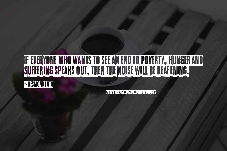 Desmond Tutu Quotes: If everyone who wants to see an end to poverty, hunger and suffering speaks out, then the noise will be deafening.