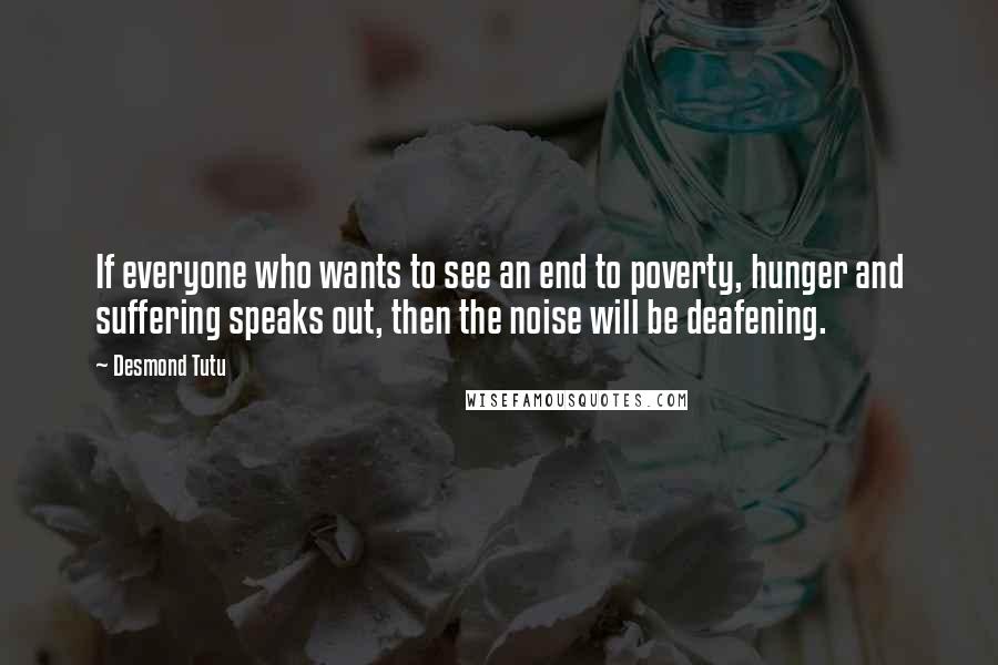 Desmond Tutu Quotes: If everyone who wants to see an end to poverty, hunger and suffering speaks out, then the noise will be deafening.