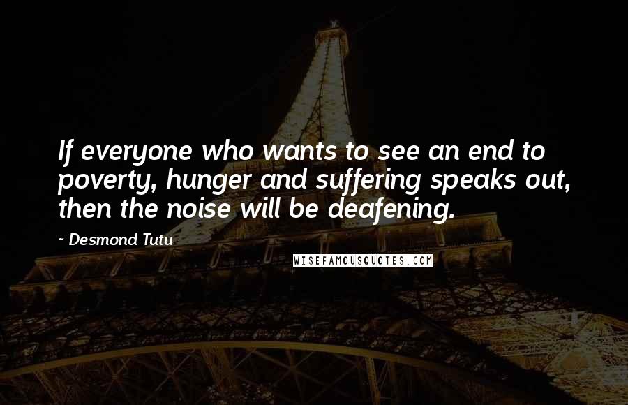 Desmond Tutu Quotes: If everyone who wants to see an end to poverty, hunger and suffering speaks out, then the noise will be deafening.