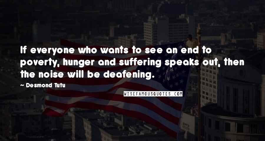 Desmond Tutu Quotes: If everyone who wants to see an end to poverty, hunger and suffering speaks out, then the noise will be deafening.