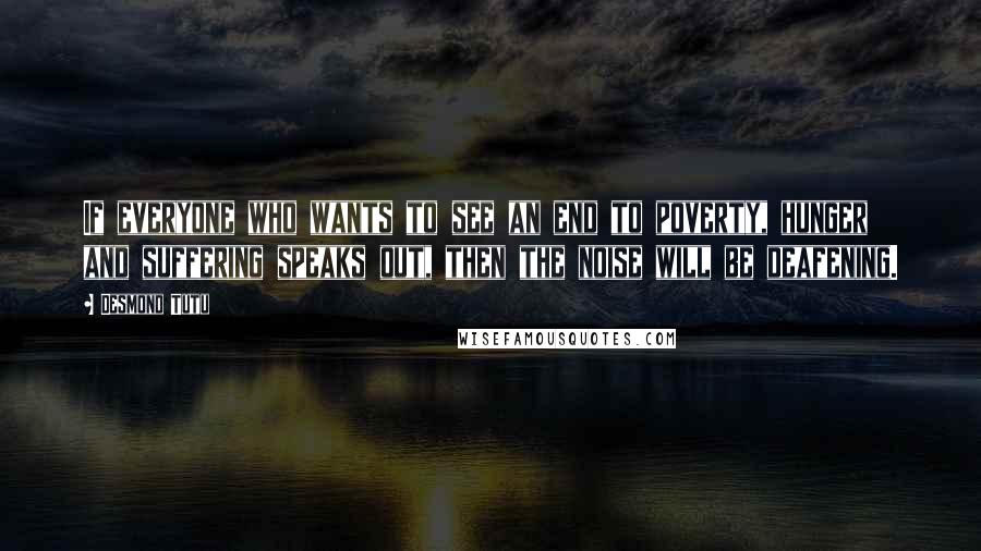 Desmond Tutu Quotes: If everyone who wants to see an end to poverty, hunger and suffering speaks out, then the noise will be deafening.