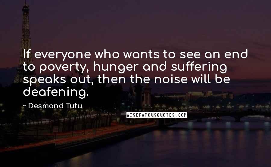 Desmond Tutu Quotes: If everyone who wants to see an end to poverty, hunger and suffering speaks out, then the noise will be deafening.