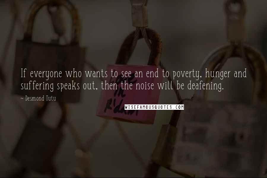 Desmond Tutu Quotes: If everyone who wants to see an end to poverty, hunger and suffering speaks out, then the noise will be deafening.