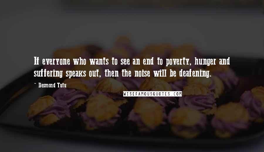 Desmond Tutu Quotes: If everyone who wants to see an end to poverty, hunger and suffering speaks out, then the noise will be deafening.