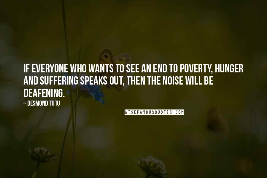 Desmond Tutu Quotes: If everyone who wants to see an end to poverty, hunger and suffering speaks out, then the noise will be deafening.