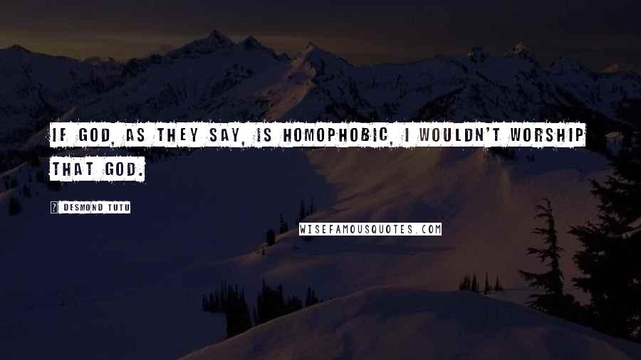 Desmond Tutu Quotes: If God, as they say, is homophobic, I wouldn't worship that God.