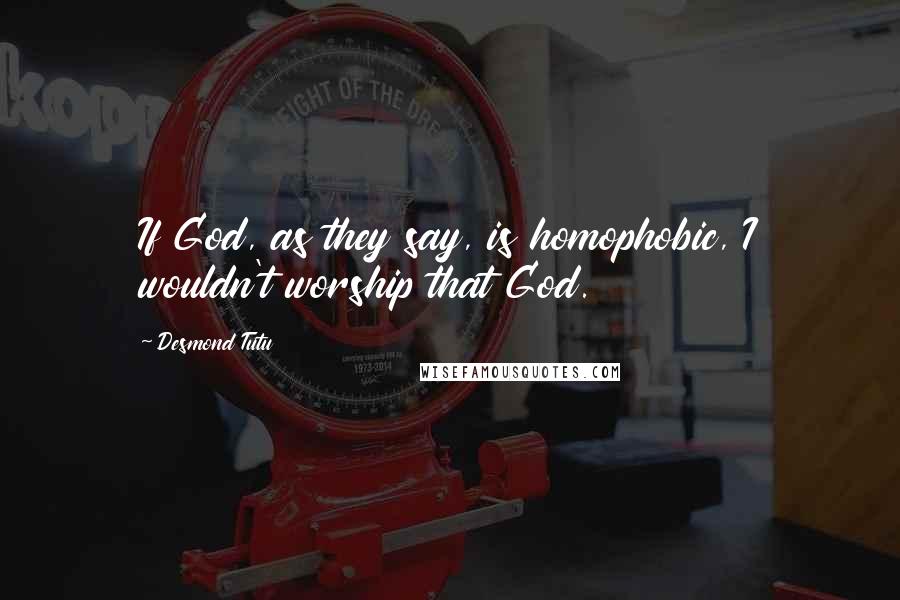 Desmond Tutu Quotes: If God, as they say, is homophobic, I wouldn't worship that God.