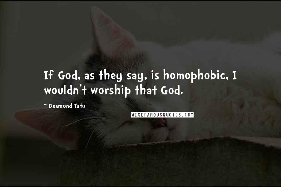 Desmond Tutu Quotes: If God, as they say, is homophobic, I wouldn't worship that God.