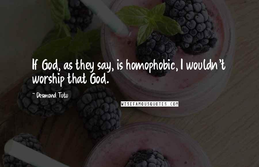 Desmond Tutu Quotes: If God, as they say, is homophobic, I wouldn't worship that God.