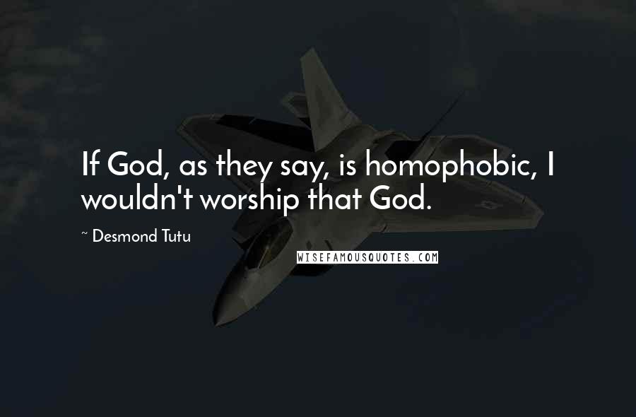 Desmond Tutu Quotes: If God, as they say, is homophobic, I wouldn't worship that God.