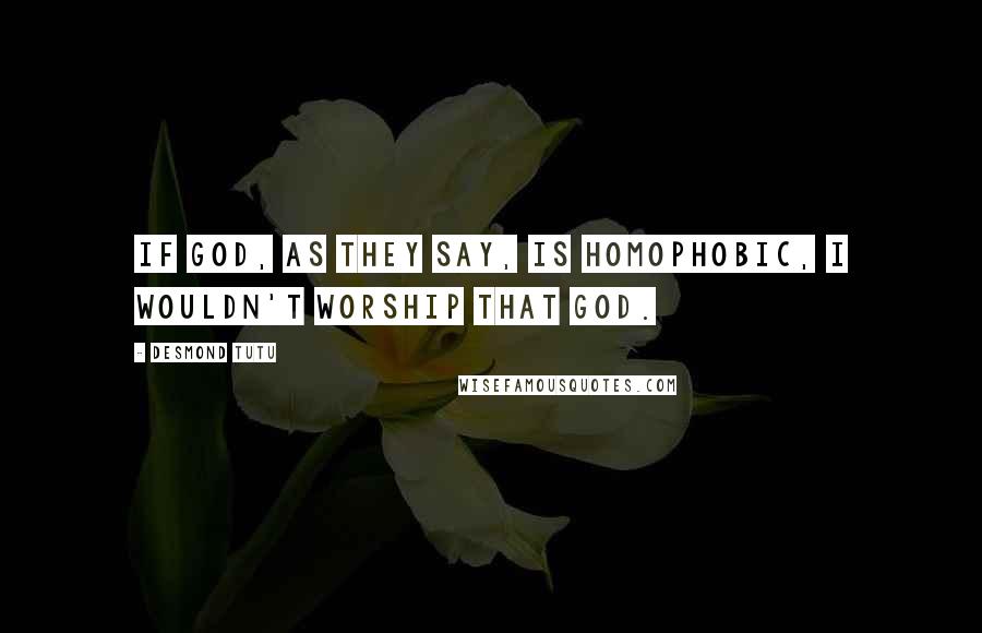 Desmond Tutu Quotes: If God, as they say, is homophobic, I wouldn't worship that God.