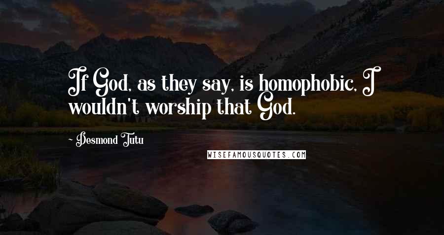 Desmond Tutu Quotes: If God, as they say, is homophobic, I wouldn't worship that God.