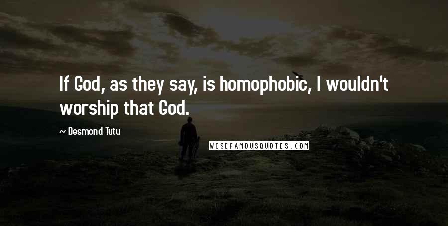 Desmond Tutu Quotes: If God, as they say, is homophobic, I wouldn't worship that God.