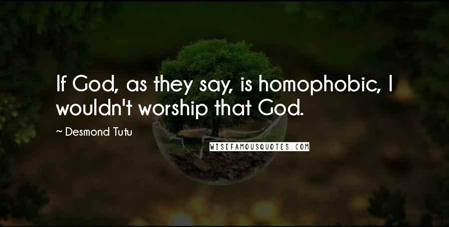 Desmond Tutu Quotes: If God, as they say, is homophobic, I wouldn't worship that God.