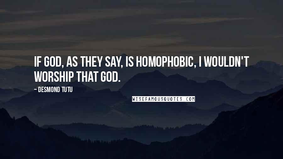 Desmond Tutu Quotes: If God, as they say, is homophobic, I wouldn't worship that God.