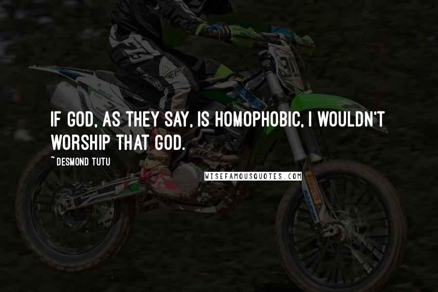 Desmond Tutu Quotes: If God, as they say, is homophobic, I wouldn't worship that God.