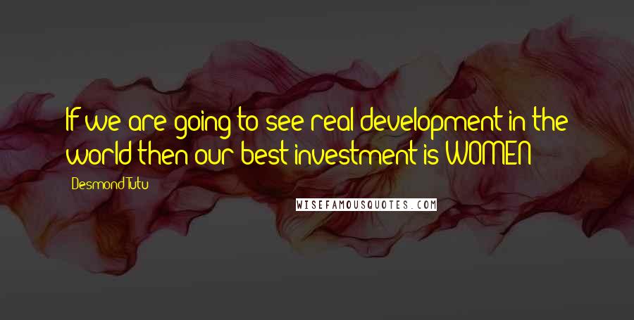 Desmond Tutu Quotes: If we are going to see real development in the world then our best investment is WOMEN!