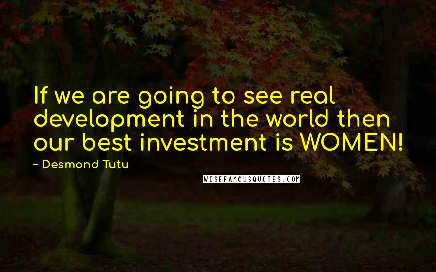 Desmond Tutu Quotes: If we are going to see real development in the world then our best investment is WOMEN!