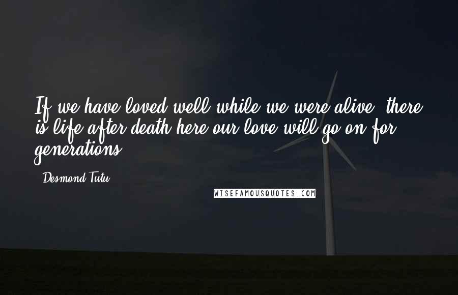 Desmond Tutu Quotes: If we have loved well while we were alive, there is life after death here-our love will go on for generations.