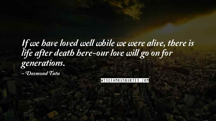 Desmond Tutu Quotes: If we have loved well while we were alive, there is life after death here-our love will go on for generations.