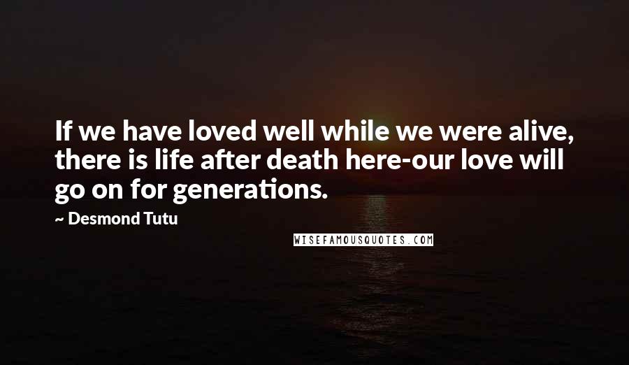 Desmond Tutu Quotes: If we have loved well while we were alive, there is life after death here-our love will go on for generations.